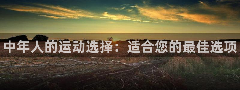 征途国际平台注册流程视频：中年人的运动选择：适合您的