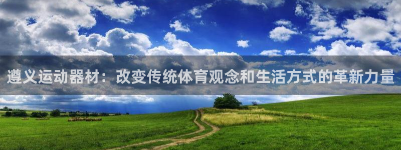 征途国际平台假的吗是真的吗吗：遵义运动器材：改变传统