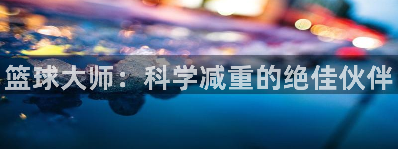 征途国际开户：篮球大师：科学减重的绝佳伙伴
