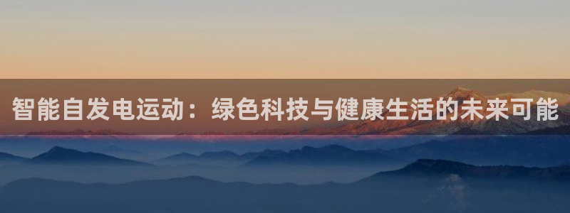海南征途国际发展怎么样：智能自发电运动：绿色科技与健