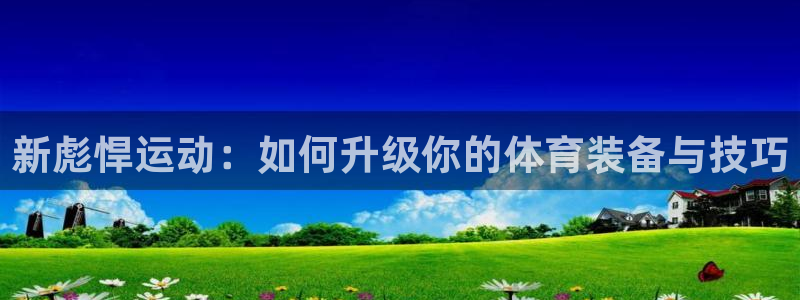 征途国际招商电话号码是多少号：新彪悍运动：如何升级你的体育装
