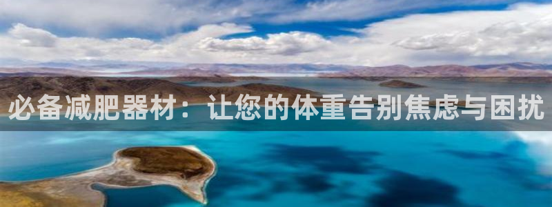 征途国际娱乐下载：必备减肥器材：让您的体重告别焦虑与困扰