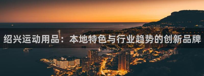 征途国际平台注册：绍兴运动用品：本地特色与行业趋势的