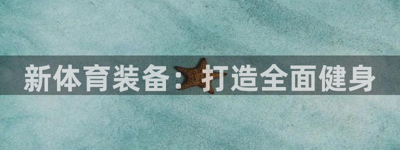 征途国际平台注册流程视频：新体育装备：打造全面健身