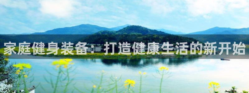 征途国际招商电话号码：家庭健身装备：打造健康生活的新开始